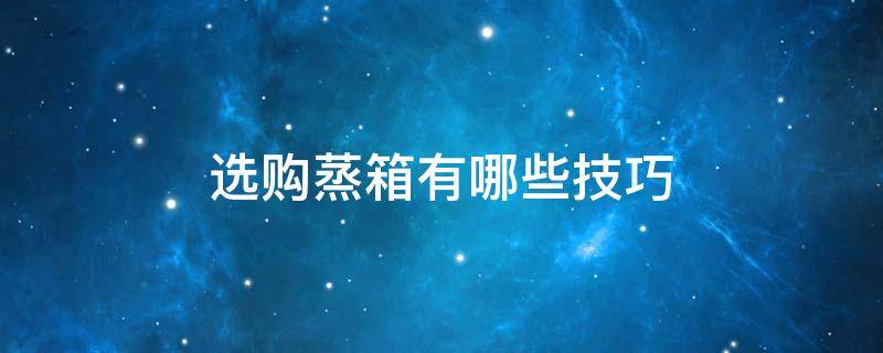 选购蒸箱有哪些技巧（蒸箱选择什么牌子好）