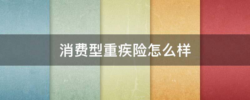 消费型重疾险怎么样（消费型重疾险怎么样退保）