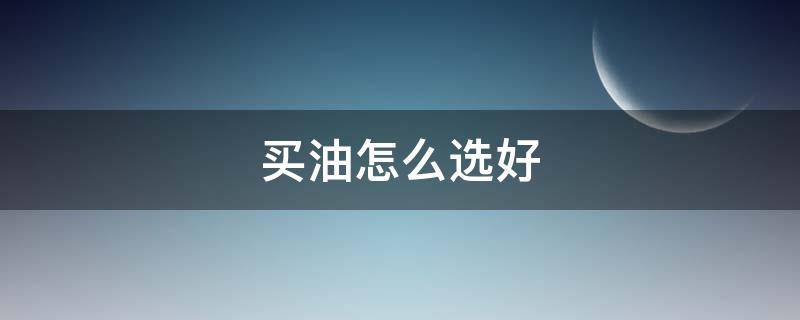 买油怎么选好 食用油十大名牌排行榜