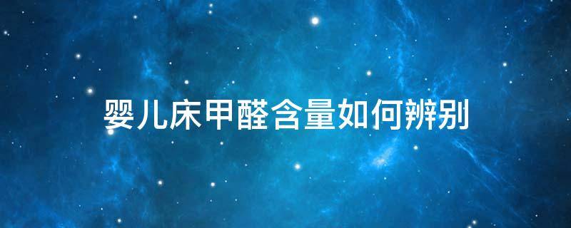 婴儿床甲醛含量如何辨别（婴儿床甲醛含量如何辨别好坏）