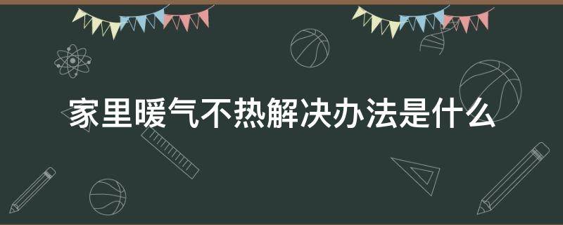 家里暖气不热解决办法是什么（家里暖气不热的原因及解决办法）