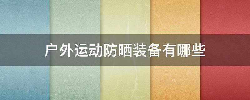 户外运动防晒装备有哪些（户外运动防晒用具）