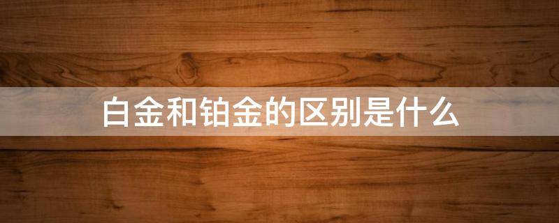 白金和铂金的区别是什么（白金跟铂金的区别）