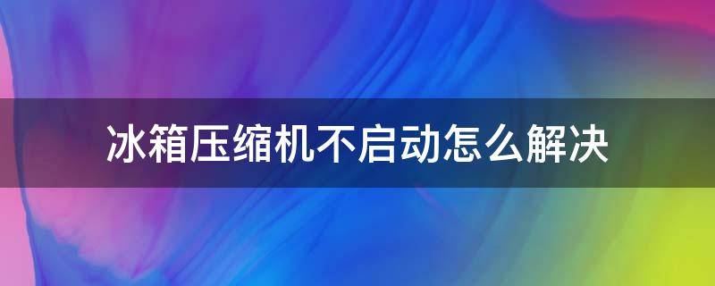 冰箱压缩机不启动怎么解决 冰箱压缩机不启动怎么办?原因及解决方法