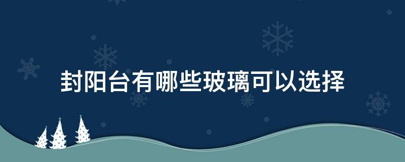 封阳台有哪些玻璃可以选择 封阳台做什么玻璃窗好