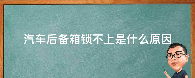 汽车后备箱锁不上是什么原因 汽车后备箱锁不上是什么原因导致的