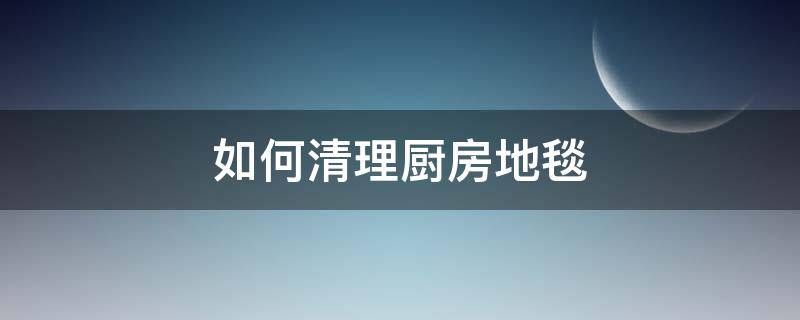 如何清理厨房地毯 厨房铺地毯怎么清洁