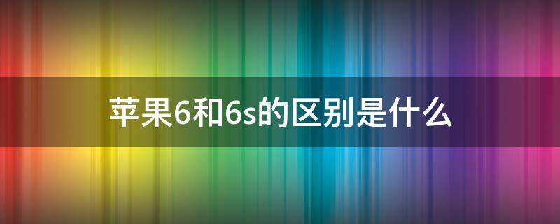 苹果6和6s的区别是什么 苹果6和6s的区别是什么呢