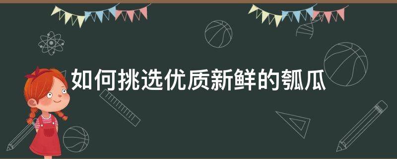 如何挑选优质新鲜的瓠瓜（如何挑选优质新鲜的瓠瓜呢）