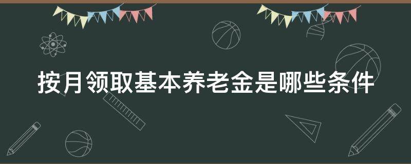 按月领取基本养老金是哪些条件（按月领取基本养老金的条件）
