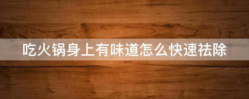 吃火锅身上有味道怎么快速祛除（吃火锅身上有味道怎么去除）