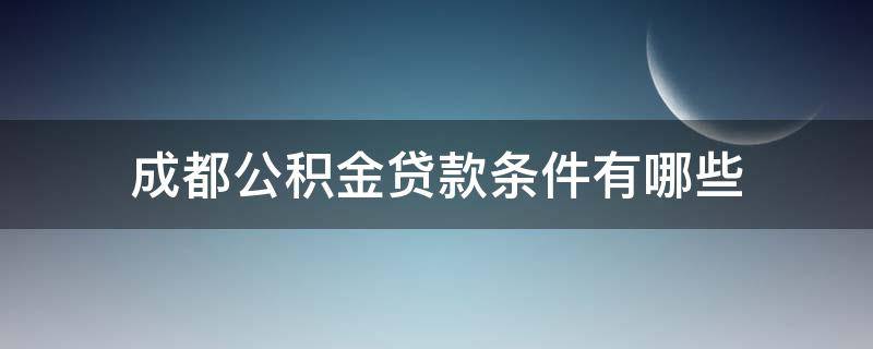 成都公积金贷款条件有哪些（成都公积金贷款条件有哪些政策）