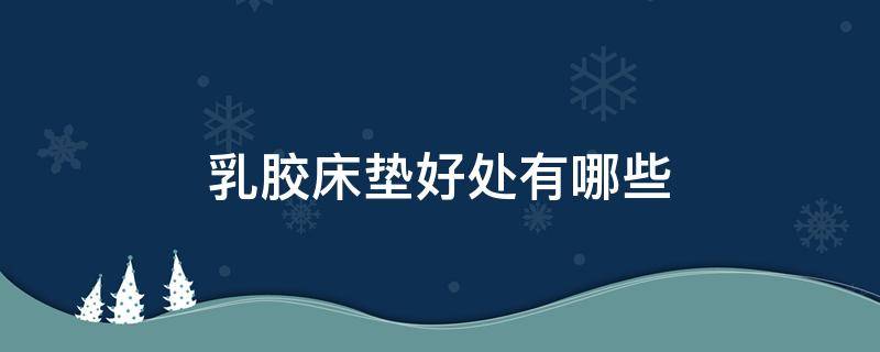 乳胶床垫好处有哪些（乳胶床垫的好处?）