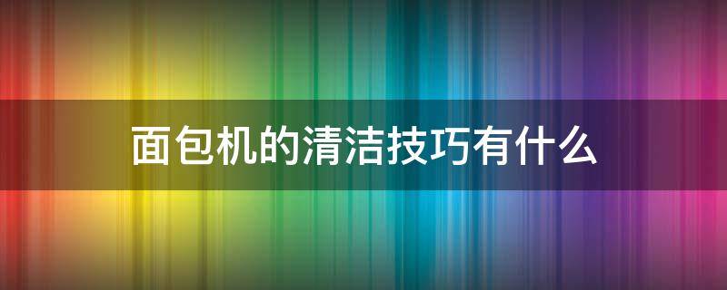 面包机的清洁技巧有什么（面包机清洗视频教程）