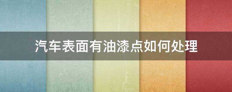 汽车表面有油漆点如何处理（汽车表面有油漆点如何处理干净）