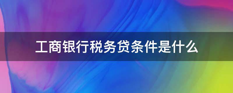 工商银行税务贷条件是什么（工商银行税务贷款额度）