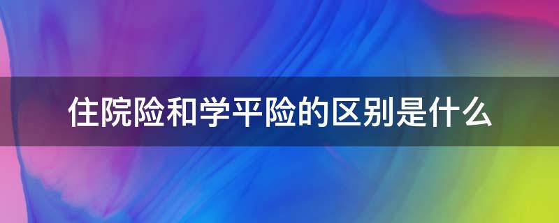 住院险和学平险的区别是什么（学平险和住院医疗险有什么不同）