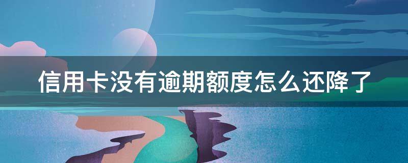 信用卡没有逾期额度怎么还降了（信用卡没有逾期额度怎么还降了一半）