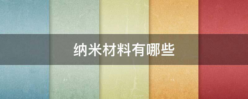 纳米材料有哪些 纳米材料有哪些用途