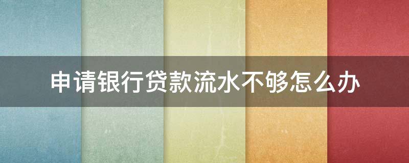 申请银行贷款流水不够怎么办 办理银行贷款流水不够怎么办
