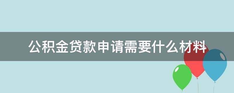 公积金贷款申请需要什么材料 申请公积金贷款需要准备什么材料