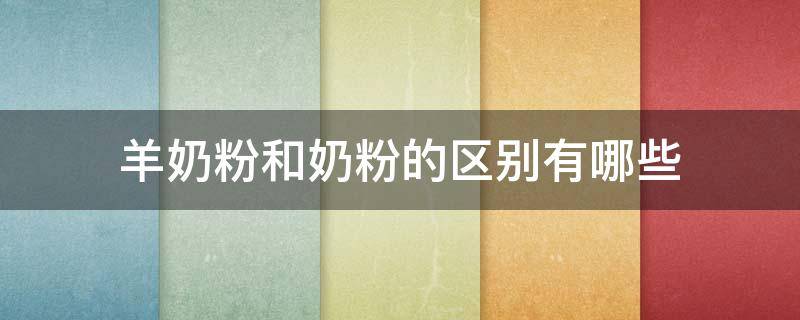 羊奶粉和奶粉的区别有哪些（羊奶粉和奶粉到底哪个好）