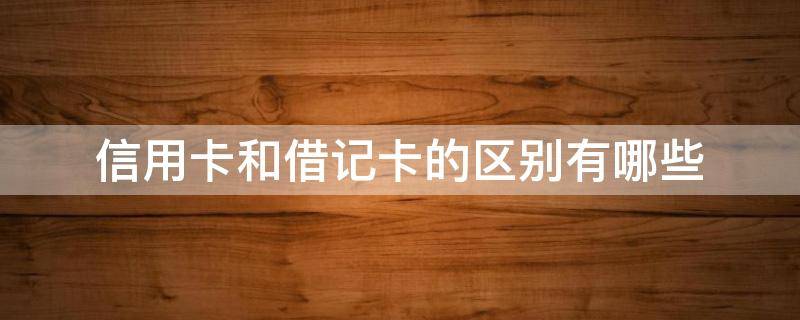 信用卡和借记卡的区别有哪些 银行的信用卡与借记卡有什么区别