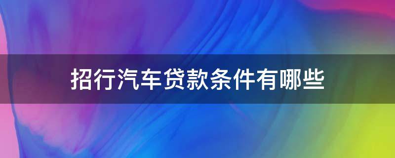 招行汽车贷款条件有哪些 招行汽车贷款条件有哪些内容