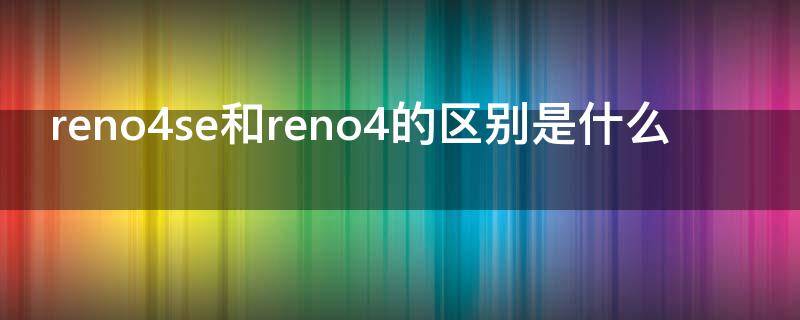 reno4se和reno4的区别是什么 reno4se和reno4有什么区别