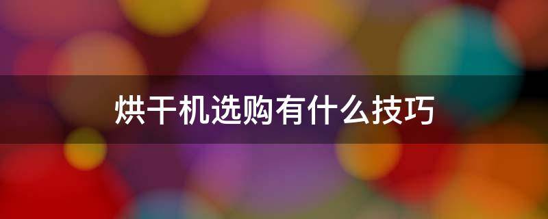 烘干机选购有什么技巧 烘干机选购注意什么