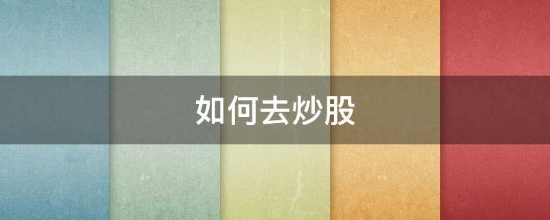 如何去炒股 怎么去炒股赚钱