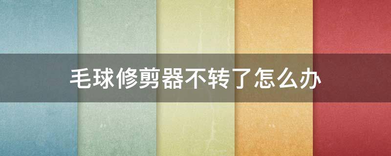 毛球修剪器不转了怎么办 毛球修剪器不转了怎么回事