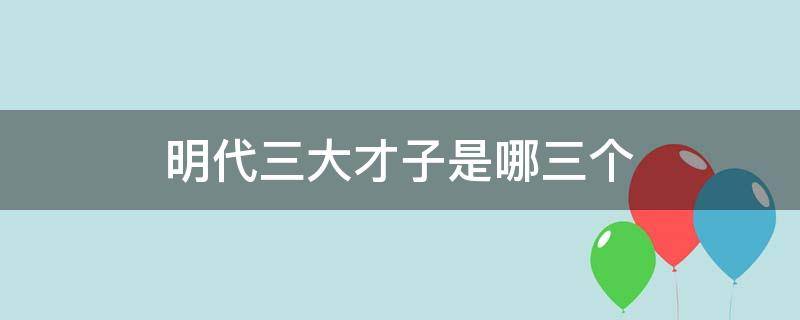 明代三大才子是哪三个（明代三大才子是哪三个姓氏）
