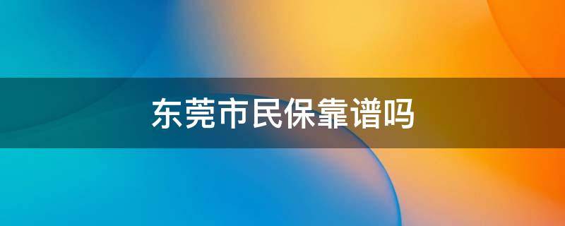 东莞市民保靠谱吗 东莞市民保哪里买