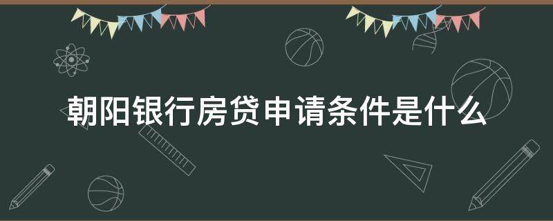 朝阳银行房贷申请条件是什么（朝阳银行贷款条件）