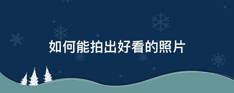 如何能拍出好看的照片 如何拍出好看的照片的姿势