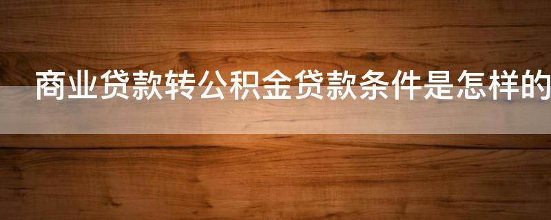 商业贷款转公积金贷款条件是怎样的 商业贷款转公积金贷款条件是怎样的呢