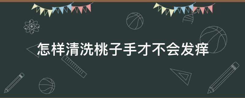 怎样清洗桃子手才不会发痒（怎么洗桃子不会痒）