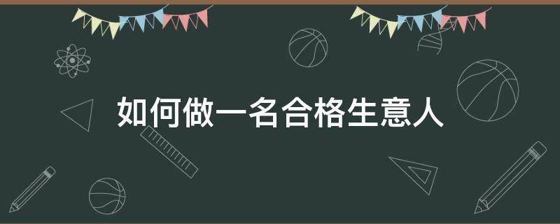 如何做一名合格生意人 怎么样做好一个生意人