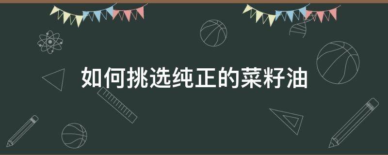 如何挑选纯正的菜籽油 如何挑选纯正的菜籽油呢