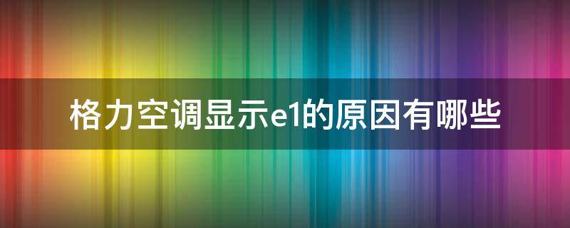 格力空调显示e1的原因有哪些（格力空调显示e1的原因有哪些）