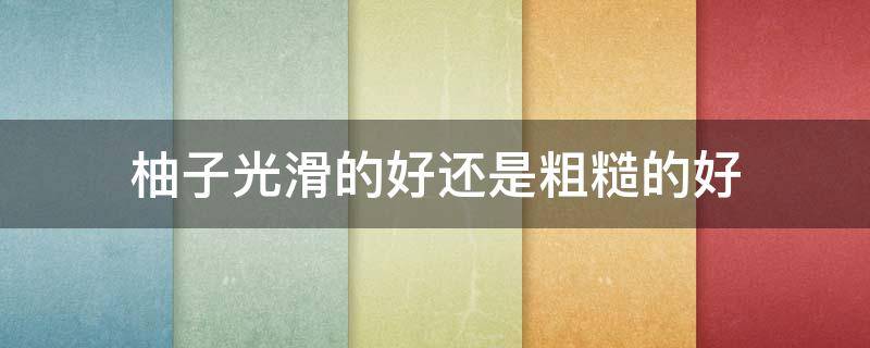 柚子光滑的好还是粗糙的好（柚子表面滑滑的）