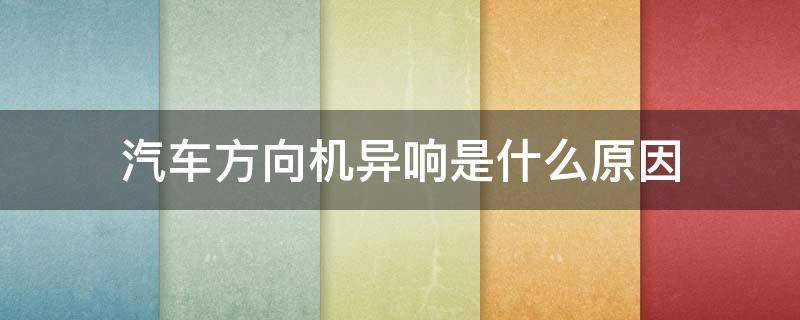 汽车方向机异响是什么原因 汽车方向机异响是什么原因造成的