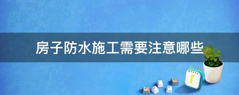 房子防水施工需要注意哪些（房子防水要做哪些地方）