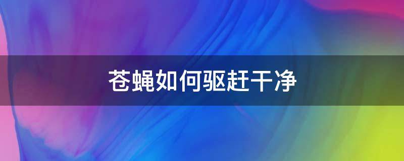 苍蝇如何驱赶干净 苍蝇怎么驱走