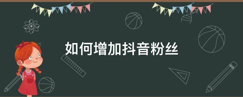 如何增加抖音粉丝 如何提升抖音粉丝