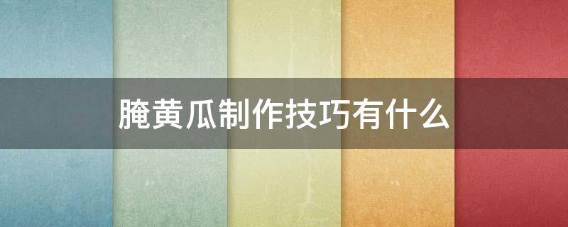 腌黄瓜制作技巧有什么（腌黄瓜制作技巧有什么窍门）