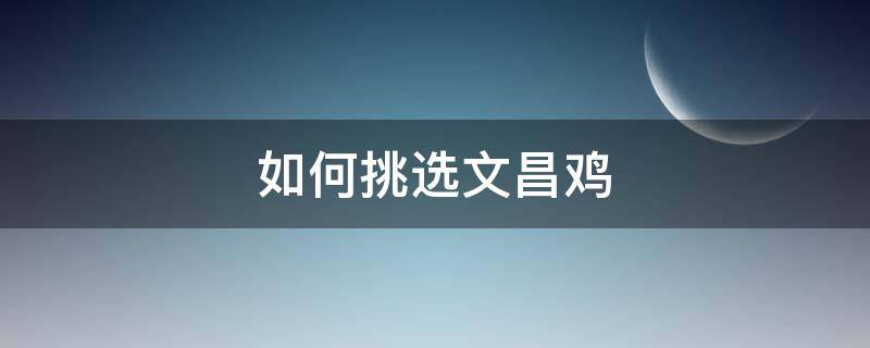 如何挑选文昌鸡（如何挑选文昌鸡的品种）
