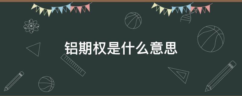 铝期权是什么意思（铝期权是欧式还是美式）