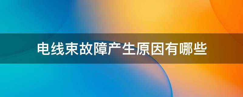电线束故障产生原因有哪些（线束烧坏原因）